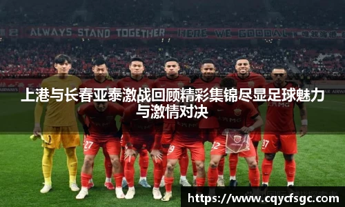 上港与长春亚泰激战回顾精彩集锦尽显足球魅力与激情对决